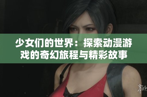 少女们的世界：探索动漫游戏的奇幻旅程与精彩故事