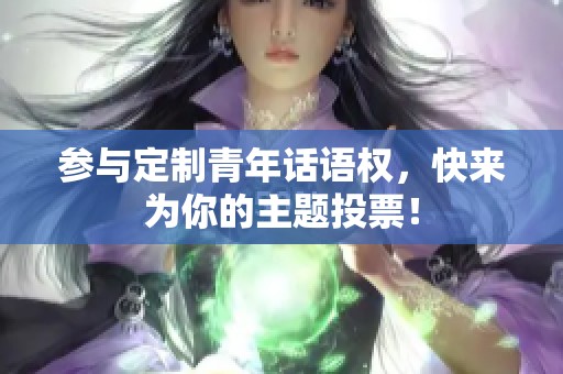 参与定制青年话语权，快来为你的主题投票！