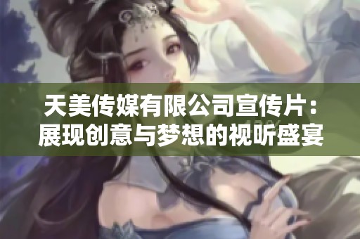 天美传媒有限公司宣传片：展现创意与梦想的视听盛宴