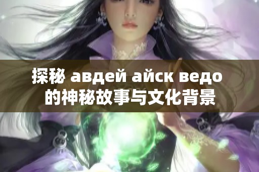 探秘 авдей айск ведо 的神秘故事与文化背景