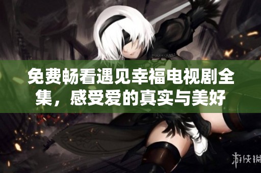 免费畅看遇见幸福电视剧全集，感受爱的真实与美好