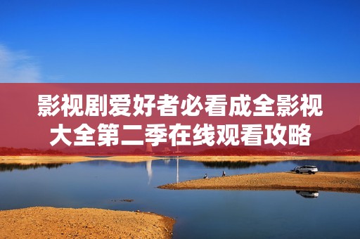 影视剧爱好者必看成全影视大全第二季在线观看攻略