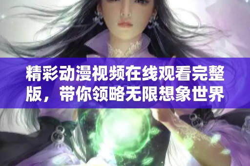 精彩动漫视频在线观看完整版，带你领略无限想象世界
