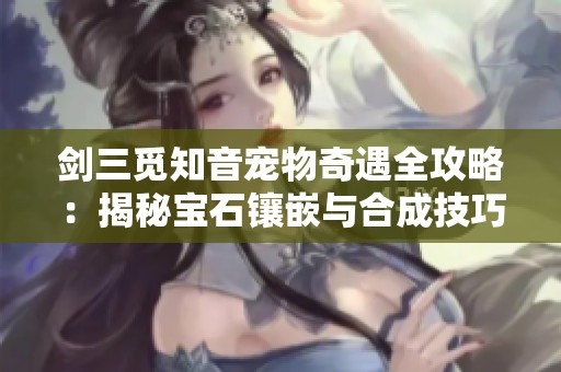 剑三觅知音宠物奇遇全攻略：揭秘宝石镶嵌与合成技巧