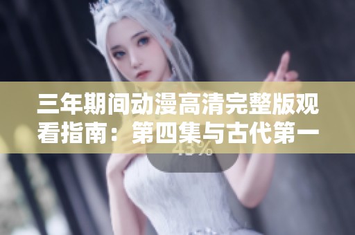 三年期间动漫高清完整版观看指南：第四集与古代第一集推荐