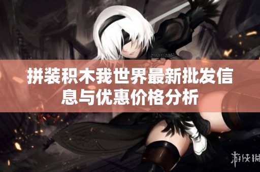 拼装积木我世界最新批发信息与优惠价格分析