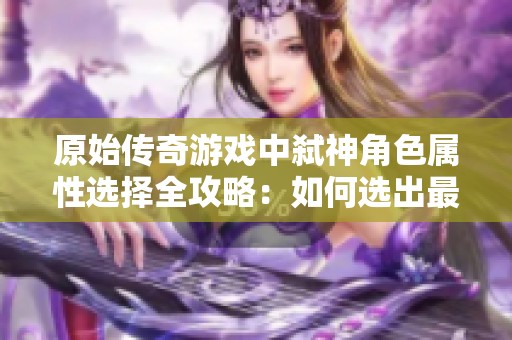 原始传奇游戏中弑神角色属性选择全攻略：如何选出最适合你的属性