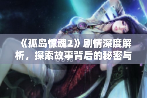 《孤岛惊魂2》剧情深度解析，探索故事背后的秘密与情感