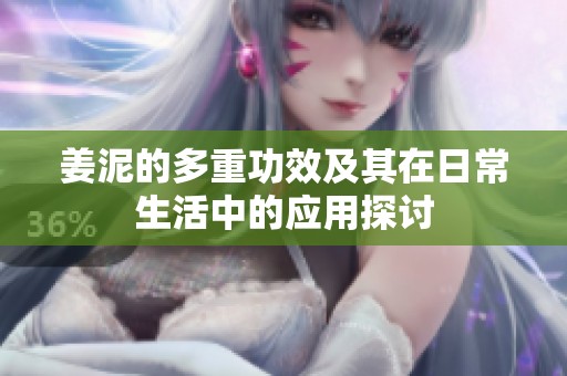 姜泥的多重功效及其在日常生活中的应用探讨