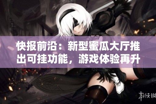 快报前沿：新型蜜瓜大厅推出可挂功能，游戏体验再升级