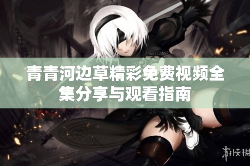青青河边草精彩免费视频全集分享与观看指南