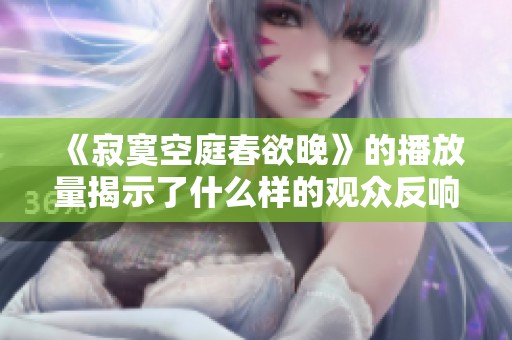 《寂寞空庭春欲晚》的播放量揭示了什么样的观众反响