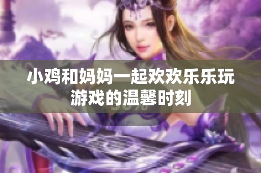 小鸡和妈妈一起欢欢乐乐玩游戏的温馨时刻