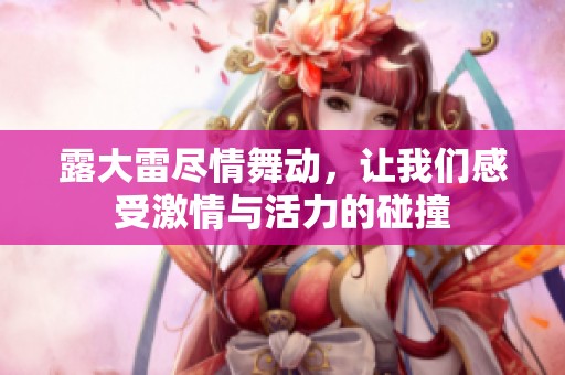 露大雷尽情舞动，让我们感受激情与活力的碰撞