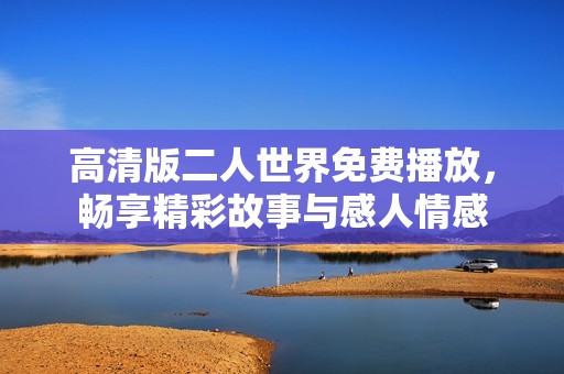 高清版二人世界免费播放，畅享精彩故事与感人情感