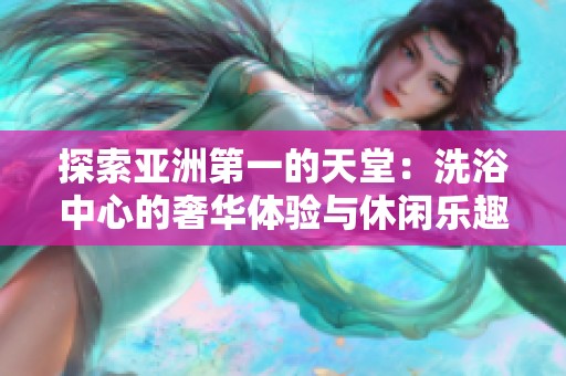 探索亚洲第一的天堂：洗浴中心的奢华体验与休闲乐趣
