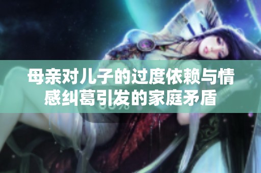 母亲对儿子的过度依赖与情感纠葛引发的家庭矛盾