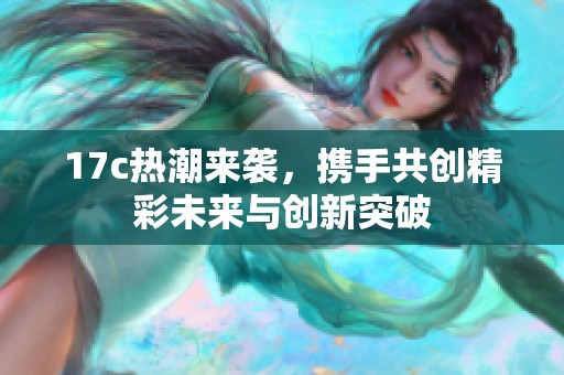 17c热潮来袭，携手共创精彩未来与创新突破
