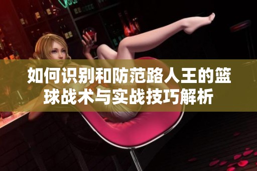 如何识别和防范路人王的篮球战术与实战技巧解析