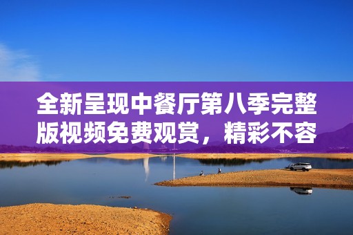 全新呈现中餐厅第八季完整版视频免费观赏，精彩不容错过