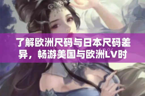 了解欧洲尺码与日本尺码差异，畅游美国与欧洲LV时尚世界