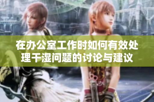 在办公室工作时如何有效处理干湿问题的讨论与建议
