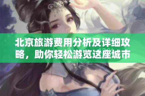 北京旅游费用分析及详细攻略，助你轻松游览这座城市