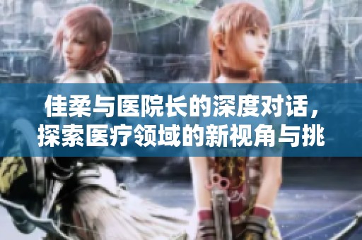 佳柔与医院长的深度对话，探索医疗领域的新视角与挑战