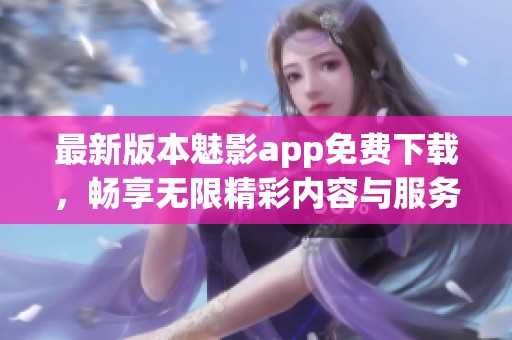 最新版本魅影app免费下载，畅享无限精彩内容与服务