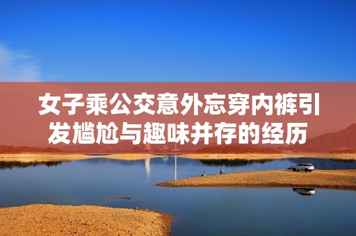 女子乘公交意外忘穿内裤引发尴尬与趣味并存的经历