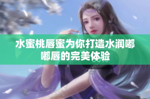 水蜜桃唇蜜为你打造水润嘟嘟唇的完美体验