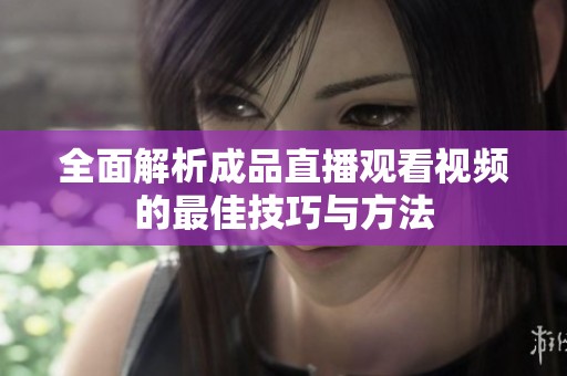 全面解析成品直播观看视频的最佳技巧与方法