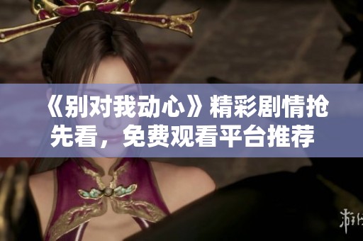 《别对我动心》精彩剧情抢先看，免费观看平台推荐