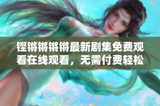 铿锵锵锵锵最新剧集免费观看在线观看，无需付费轻松享受
