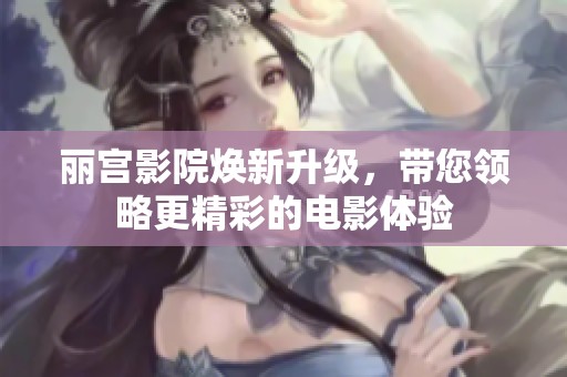 丽宫影院焕新升级，带您领略更精彩的电影体验