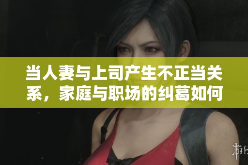 当人妻与上司产生不正当关系，家庭与职场的纠葛如何解开