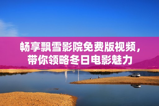 畅享飘雪影院免费版视频，带你领略冬日电影魅力