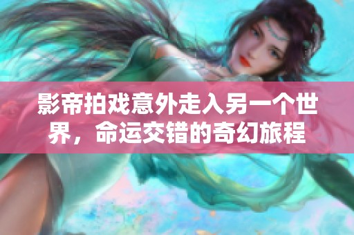 影帝拍戏意外走入另一个世界，命运交错的奇幻旅程