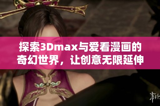 探索3Dmax与爱看漫画的奇幻世界，让创意无限延伸