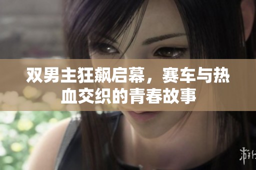 双男主狂飙启幕，赛车与热血交织的青春故事