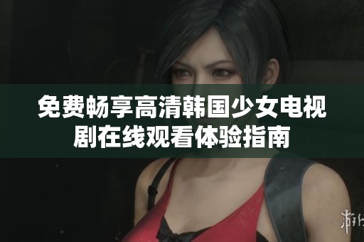 免费畅享高清韩国少女电视剧在线观看体验指南