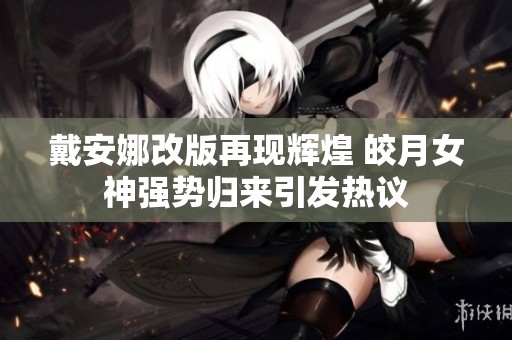 戴安娜改版再现辉煌 皎月女神强势归来引发热议