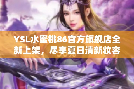 YSL水蜜桃86官方旗舰店全新上架，尽享夏日清新妆容