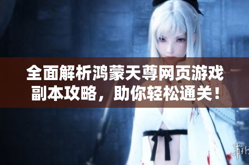 全面解析鸿蒙天尊网页游戏副本攻略，助你轻松通关！