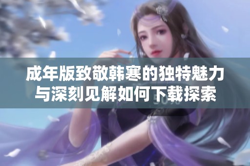成年版致敬韩寒的独特魅力与深刻见解如何下载探索