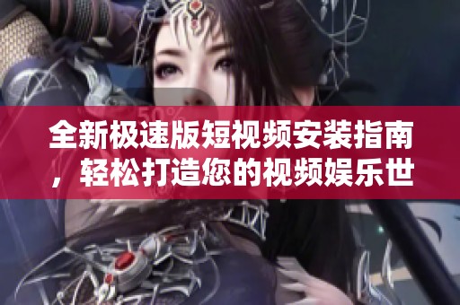 全新极速版短视频安装指南，轻松打造您的视频娱乐世界
