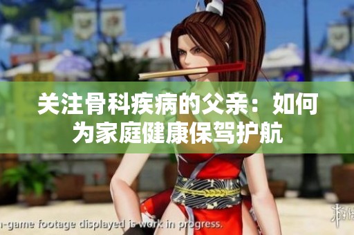关注骨科疾病的父亲：如何为家庭健康保驾护航