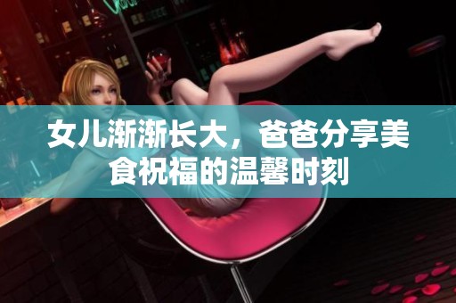 女儿渐渐长大，爸爸分享美食祝福的温馨时刻