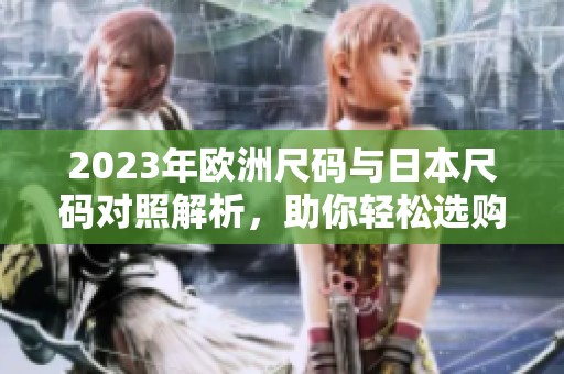 2023年欧洲尺码与日本尺码对照解析，助你轻松选购