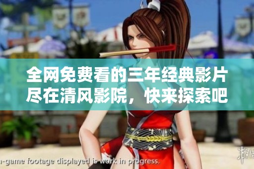 全网免费看的三年经典影片尽在清风影院，快来探索吧